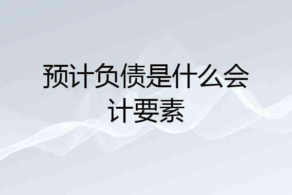 预计负债是什么会计要素