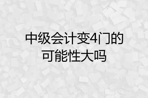 中级会计变4门的可能性大吗