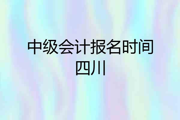 中级会计报名时间四川
