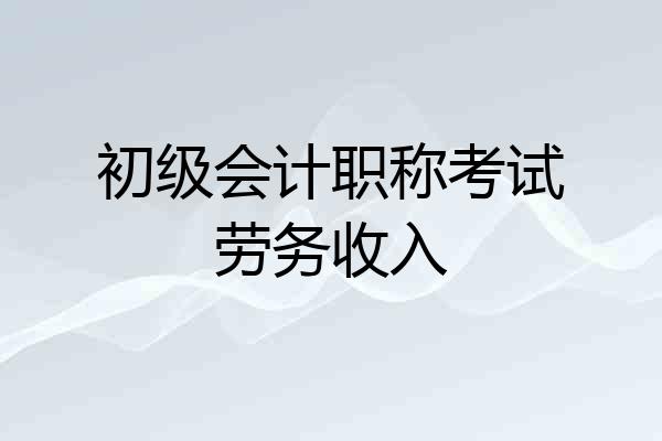 初级会计职称考试劳务收入