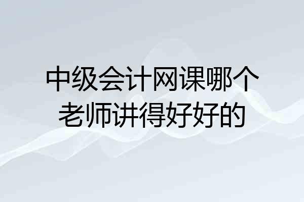 中级会计网课哪个老师讲得好好的
