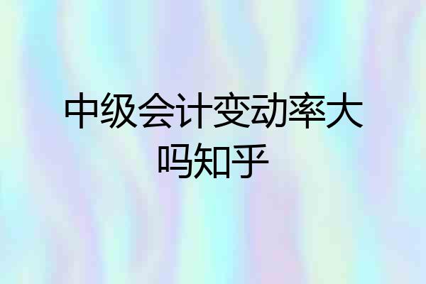 中级会计变动率大吗知乎