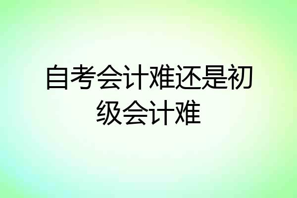自考会计难还是初级会计难