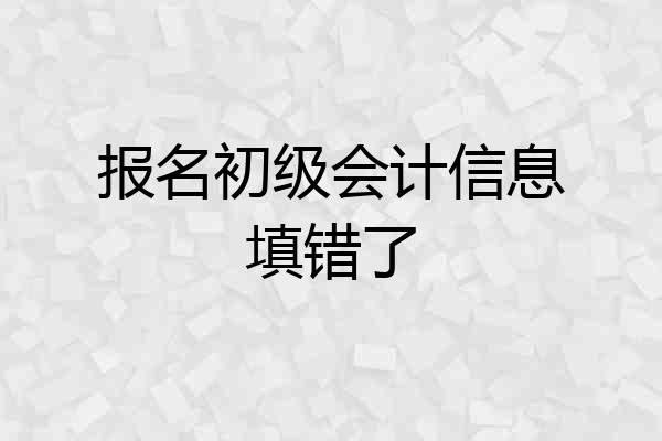 报名初级会计信息填错了