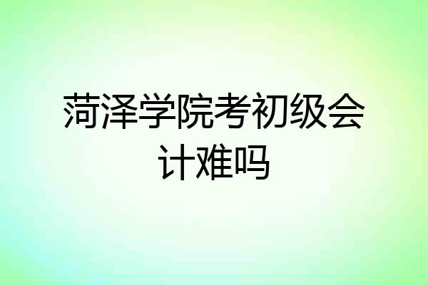菏泽学院考初级会计难吗