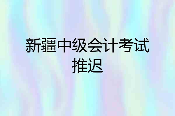新疆中级会计考试推迟