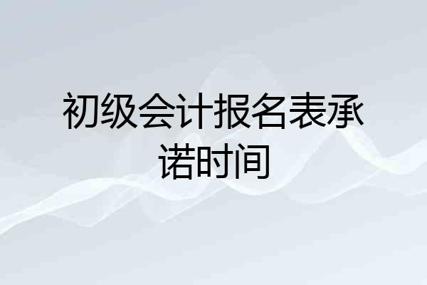 初级会计报名表承诺时间