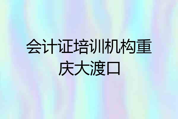 会计证培训机构重庆大渡口
