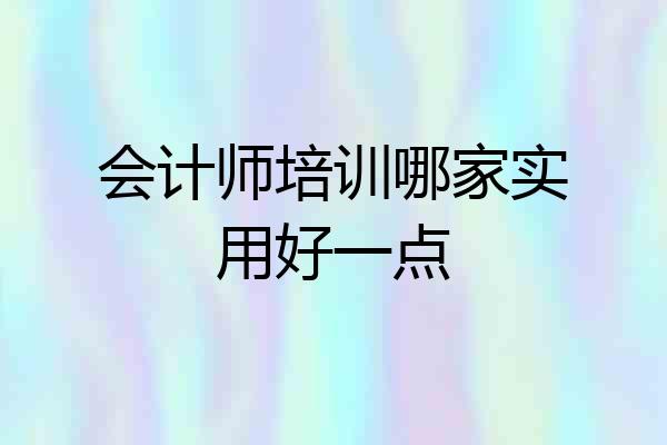 会计师培训哪家实用好一点