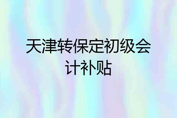 天津转保定初级会计补贴