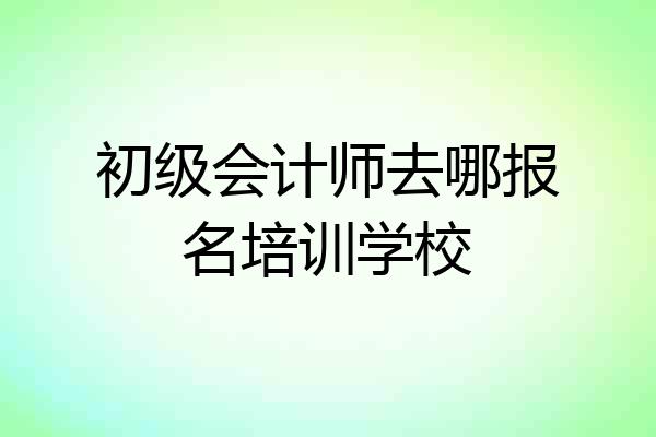 初级会计师去哪报名培训学校