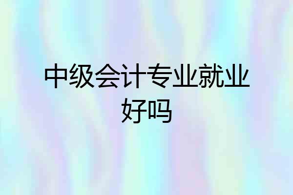 中级会计专业就业好吗