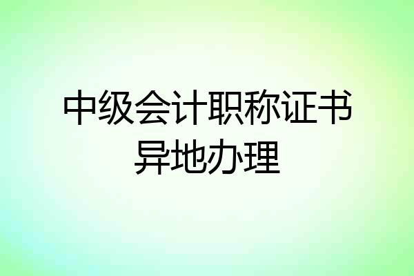 中级会计职称证书异地办理