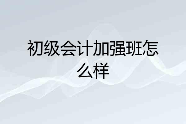 初级会计加强班怎么样