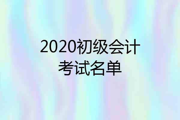2020初级会计考试名单