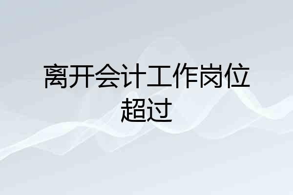 离开会计工作岗位超过