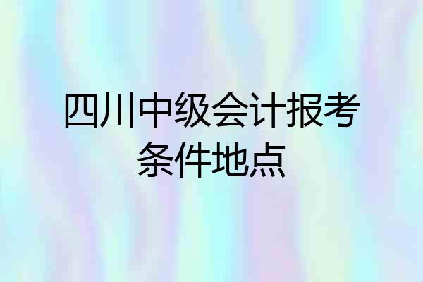 四川中级会计报考条件地点