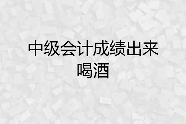 中级会计成绩出来喝酒
