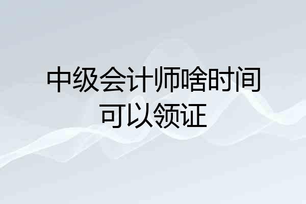 中级会计师啥时间可以领证