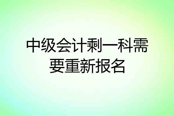 中级会计剩一科需要重新报名