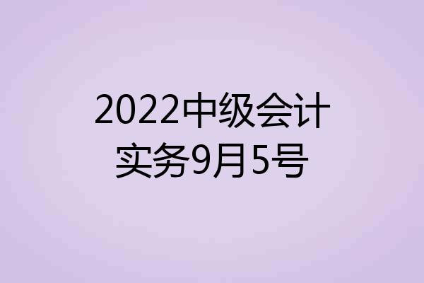 2022中级会计实务9月5号