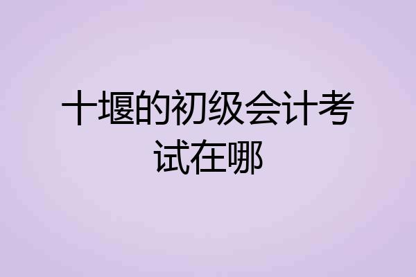 十堰的初级会计考试在哪