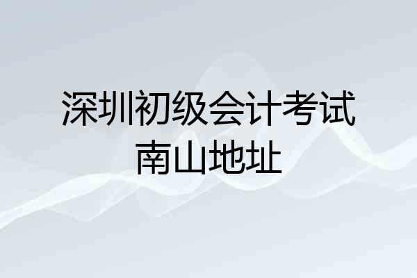 深圳初级会计考试南山地址