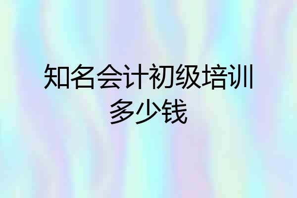 知名会计初级培训多少钱