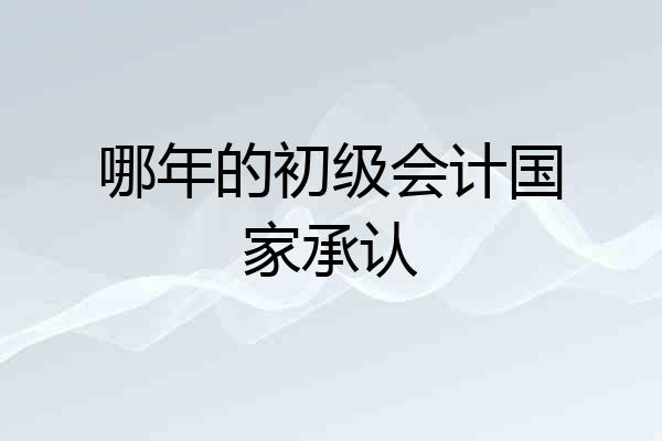 哪年的初级会计国家承认