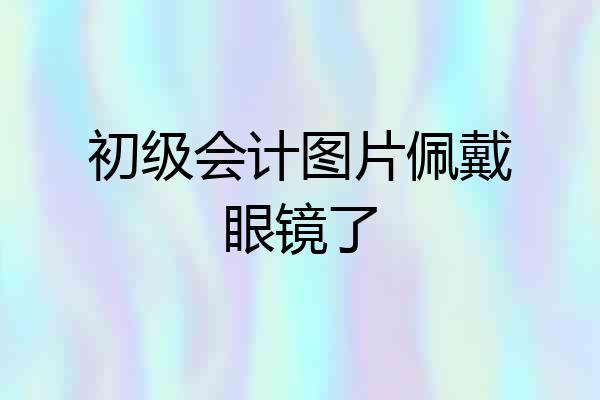初级会计图片佩戴眼镜了