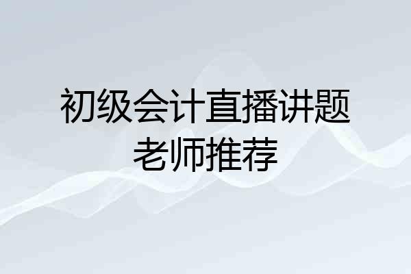 初级会计直播讲题老师推荐