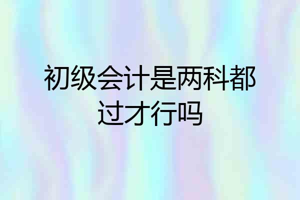 初级会计是两科都过才行吗