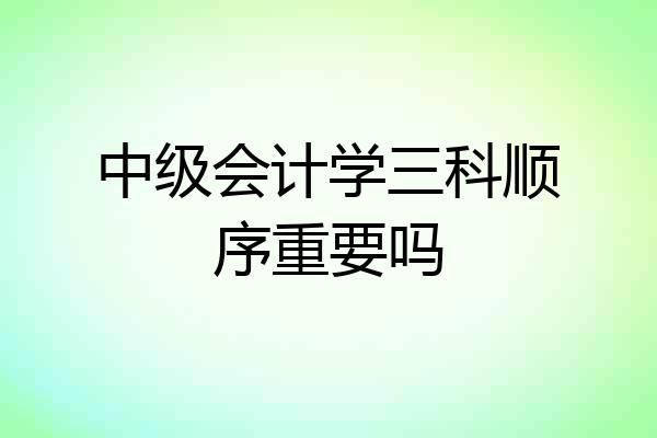 中级会计学三科顺序重要吗