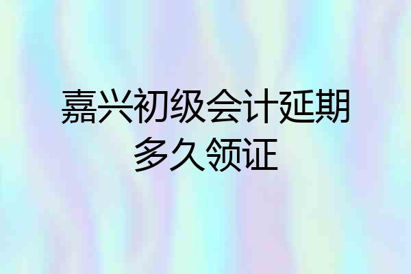 嘉兴初级会计延期多久领证