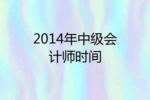 2014年中级会计师时间