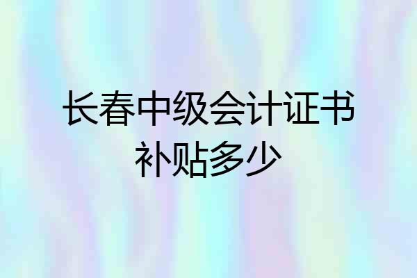长春中级会计证书补贴多少
