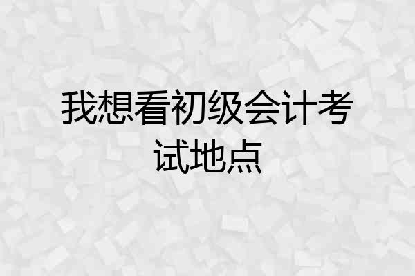 我想看初级会计考试地点