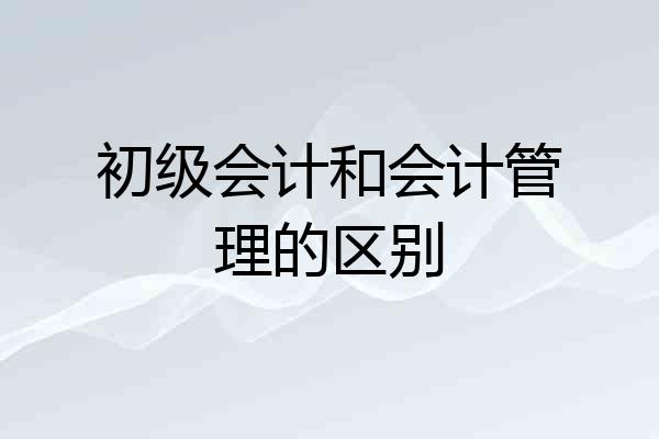 初级会计和会计管理的区别