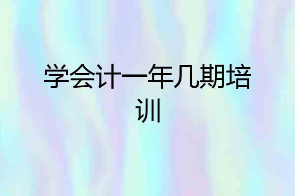 学会计一年几期培训