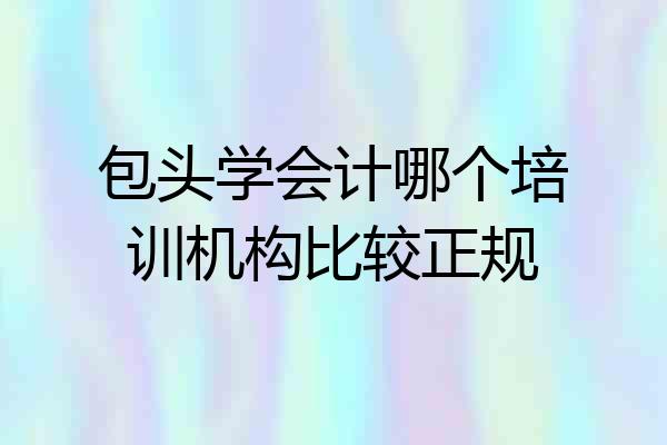 包头学会计哪个培训机构比较正规