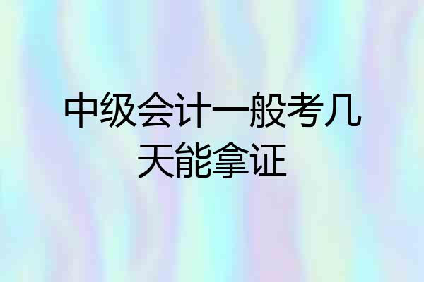 中级会计一般考几天能拿证