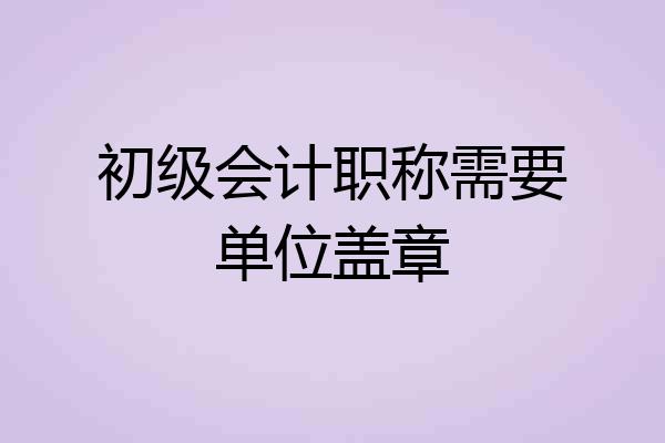 初级会计职称需要单位盖章