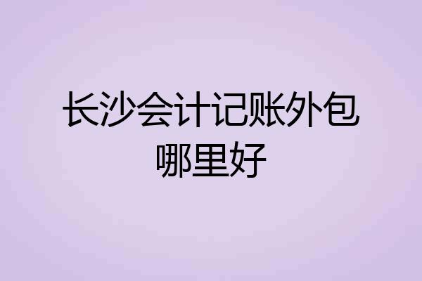 长沙会计记账外包哪里好