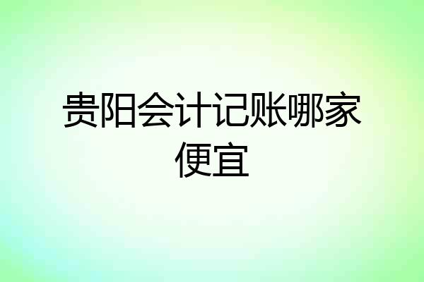 贵阳会计记账哪家便宜