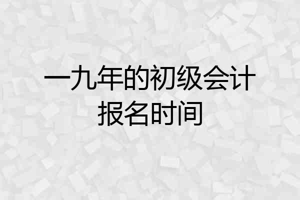一九年的初级会计报名时间