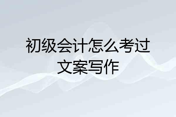 初级会计怎么考过文案写作