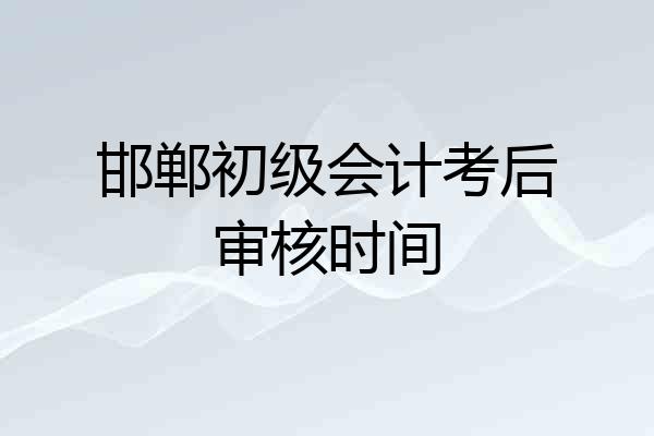 邯郸初级会计考后审核时间