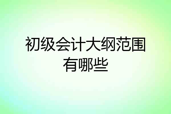 初级会计大纲范围有哪些