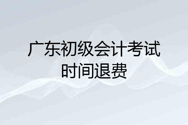 广东初级会计考试时间退费