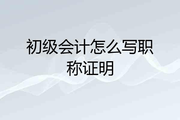 初级会计怎么写职称证明